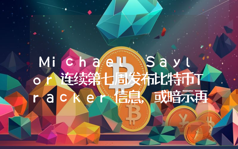 Michael Saylor连续第七周发布比特币Tracker信息,或暗示再次增持BTC
