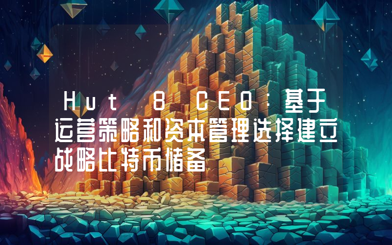 Hut 8 CEO:基于运营策略和资本管理选择建立战略比特币储备