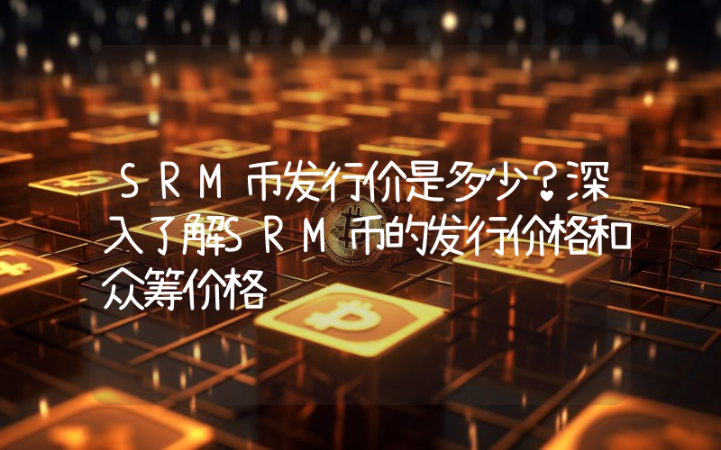 SRM币发行价是多少?深入了解SRM币的发行价格和众筹价格