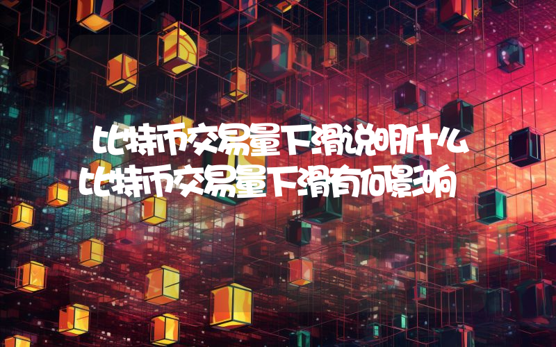 比特币交易量下滑说明什么比特币交易量下滑有何影响