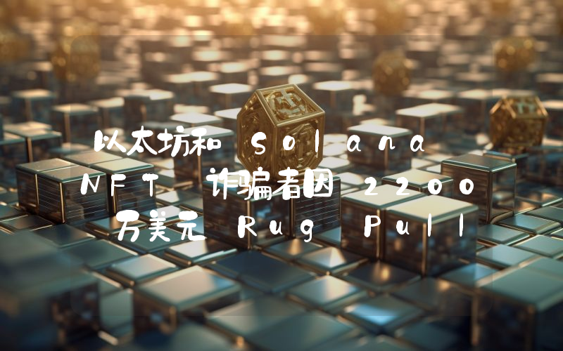 以太坊和 Solana NFT 诈骗者因 2200 万美元 Rug Pull 骗局被起诉