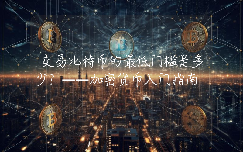 交易比特币的最低门槛是多少?——加密货币入门指南