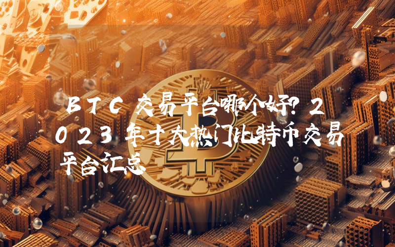 BTC交易平台哪个好？2023年十大热门比特币交易平台汇总