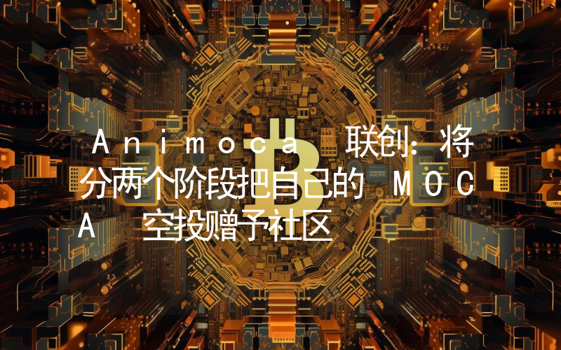 Animoca 联创:将分两个阶段把自己的 MOCA 空投赠予社区