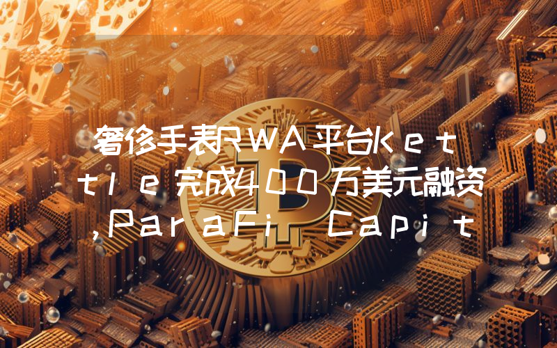奢侈手表RWA平台Kettle完成400万美元融资,ParaFi Capital领投