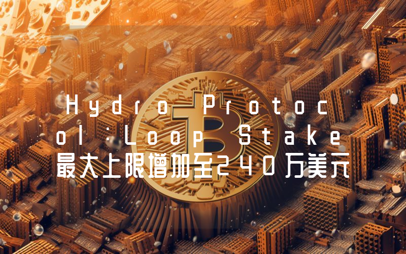 Hydro Protocol:Loop Stake最大上限增加至240万美元
