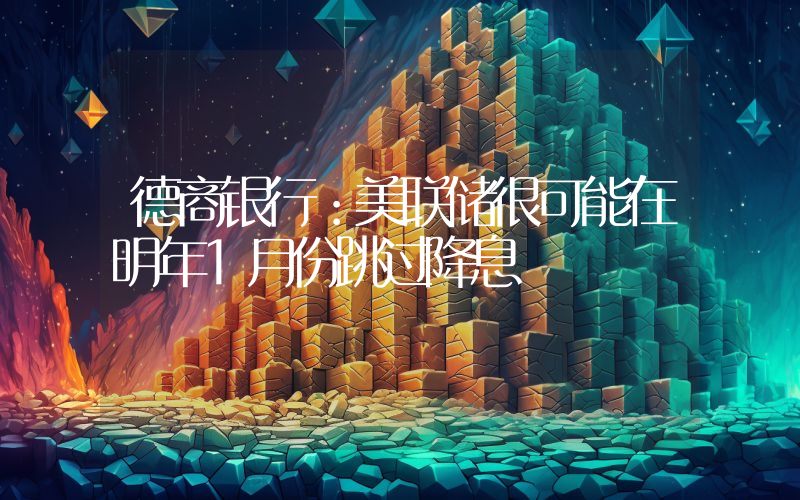 德商银行:美联储很可能在明年1月份跳过降息