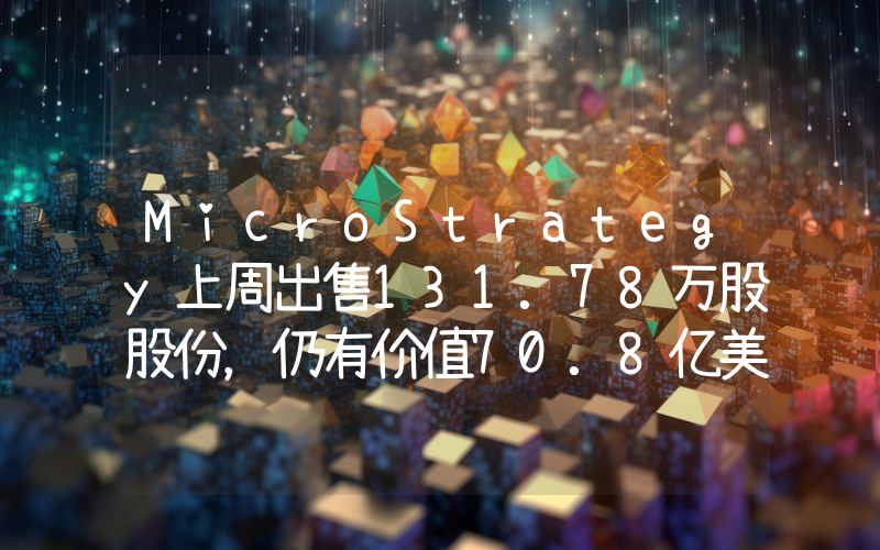 MicroStrategy上周出售131.78万股股份,仍有价值70.8亿美元股份可供发行和出售