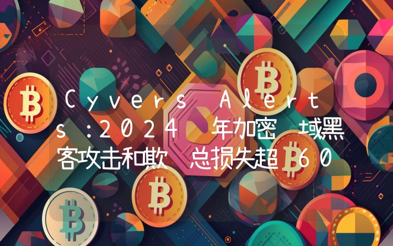 Cyvers Alerts:2024 年加密领域黑客攻击和欺诈总损失超 60 亿美元