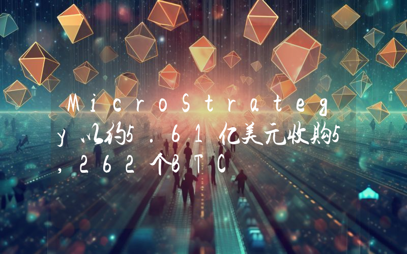MicroStrategy以约5.61亿美元收购5,262个BTC