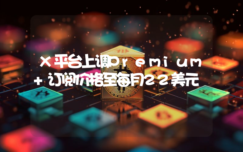 X平台上调Premium+订阅价格至每月22美元