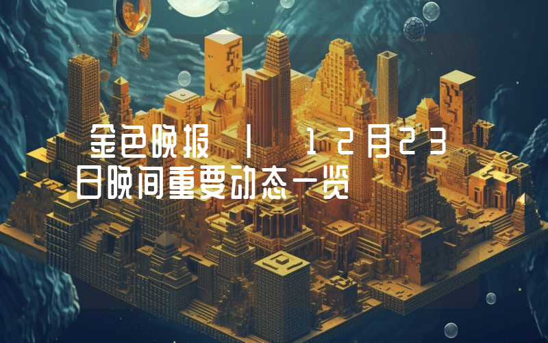 金色晚报 | 12月23日晚间重要动态一览