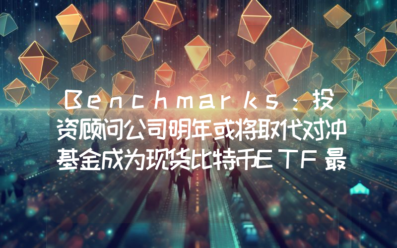 Benchmarks:投资顾问公司明年或将取代对冲基金成为现货比特币ETF最大持有者