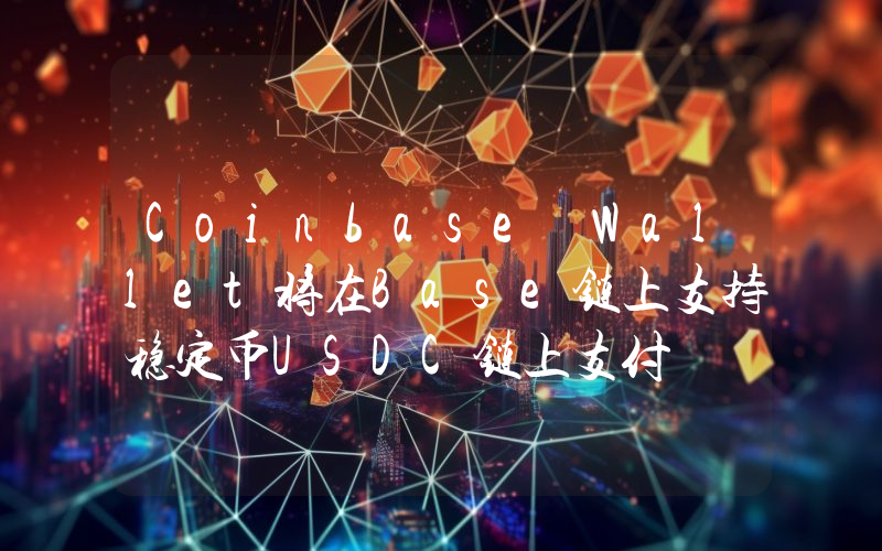 Coinbase Wallet将在Base链上支持稳定币USDC链上支付