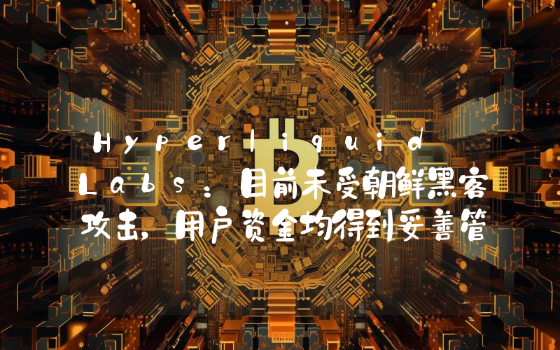 Hyperliquid Labs:目前未受朝鲜黑客攻击,用户资金均得到妥善管理