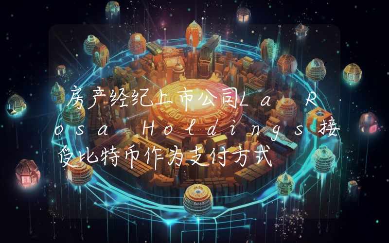 房产经纪上市公司La Rosa Holdings接受比特币作为支付方式