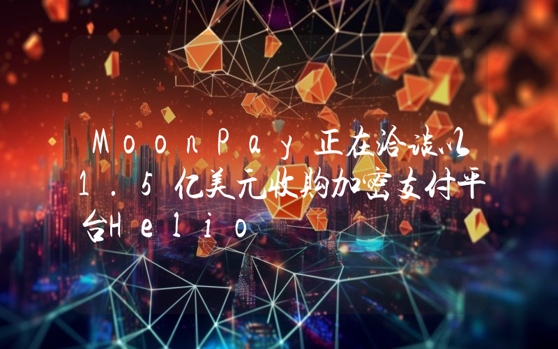 MoonPay正在洽谈以1.5亿美元收购加密支付平台Helio