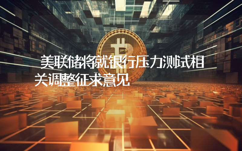 美联储将就银行压力测试相关调整征求意见