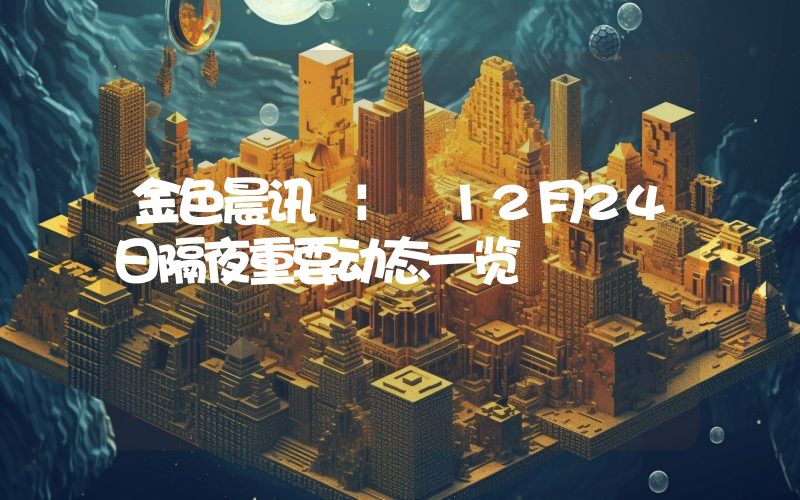 金色晨讯 | 12月24日隔夜重要动态一览