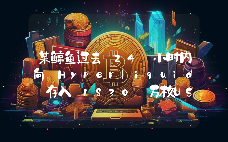 某鲸鱼过去 24 小时内向 Hyperliquid 存入 1830 万枚USDC用于购买 HYPE