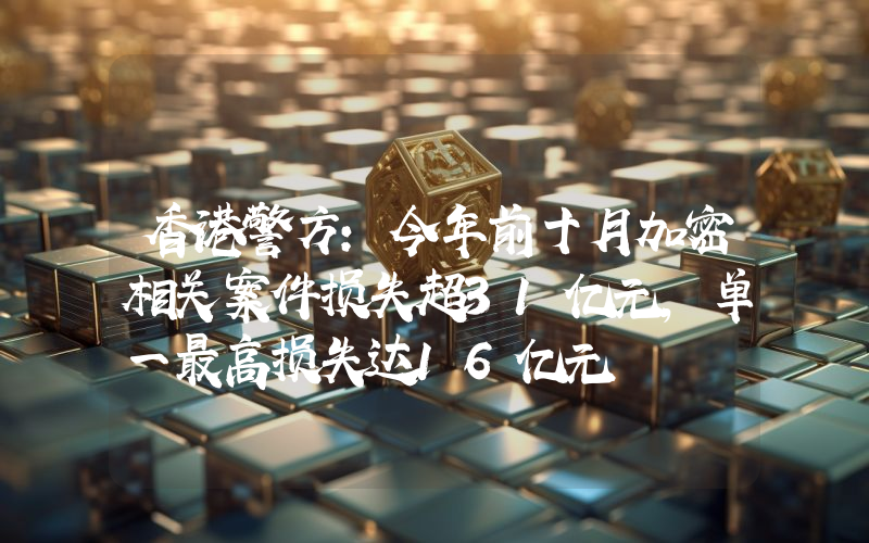 香港警方:今年前十月加密相关案件损失超31亿元,单一最高损失达16亿元