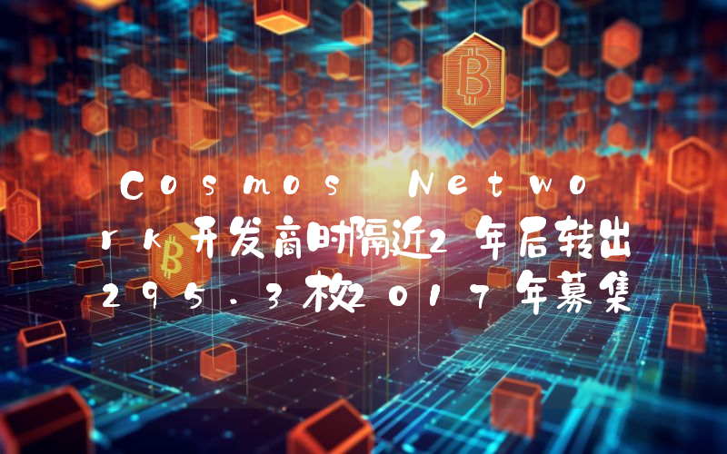 Cosmos Network开发商时隔近2年后转出295.3枚2017年募集的BTC