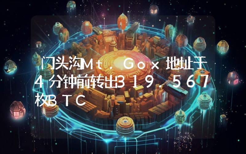 门头沟Mt.Gox地址于4分钟前转出319.567枚BTC