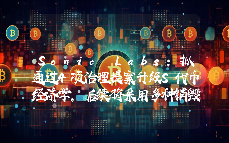 Sonic Labs:拟通过4项治理提案升级S代币经济学,后续将采用多种销毁机制控制上限