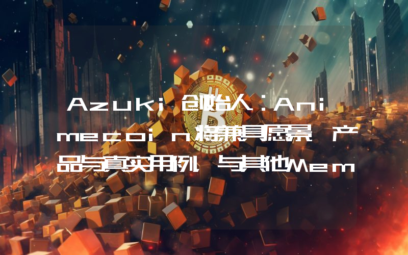 Azuki创始人:Animecoin将兼具愿景、产品与真实用例,与其他Meme币不一样