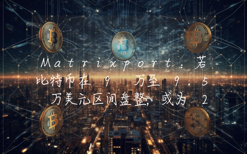 Matrixport:若比特币在 9 万至 9.5 万美元区间盘整,或为 2025 年反弹蓄力