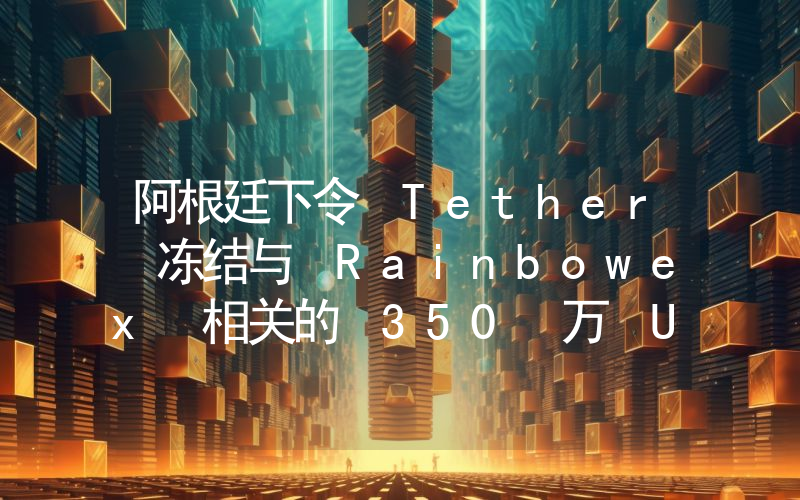 阿根廷下令 Tether 冻结与 Rainbowex 相关的 350 万 USDT