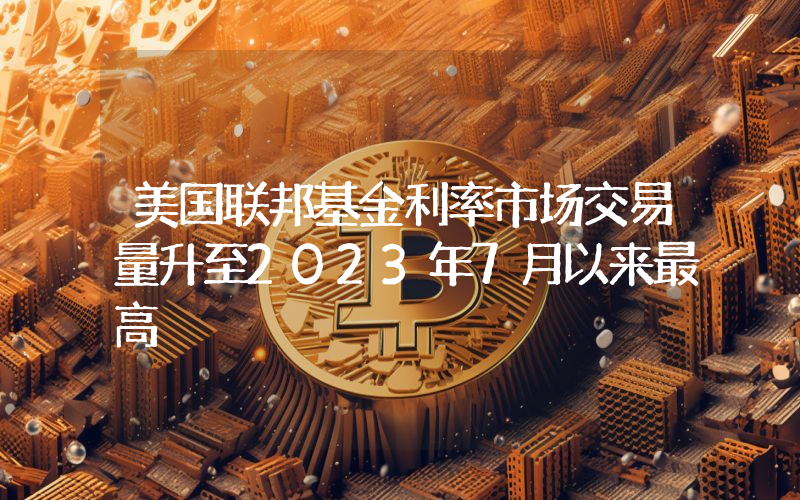 美国联邦基金利率市场交易量升至2023年7月以来最高