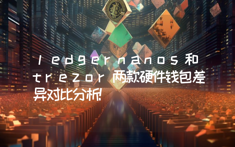 ledgernanos和trezor两款硬件钱包差异对比分析!