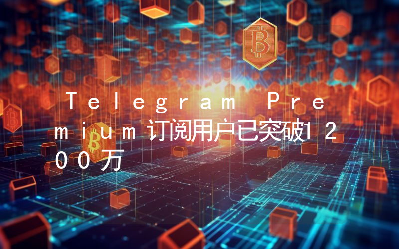 Telegram Premium订阅用户已突破1200万