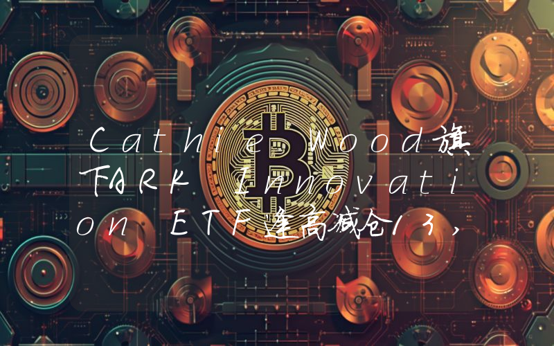 Cathie Wood旗下ARK Innovation ETF逢高减仓13,040股特斯拉股票