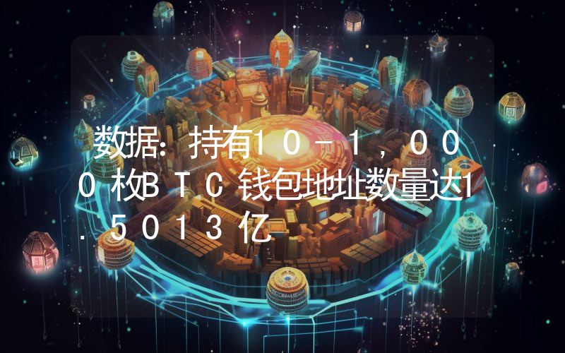 数据:持有10-1,000枚BTC钱包地址数量达1.5013亿