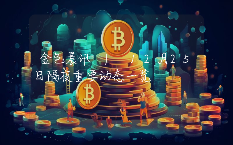 金色晨讯 | 12月25日隔夜重要动态一览