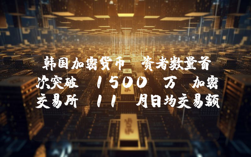 韩国加密货币投资者数量首次突破 1500 万,加密交易所 11 月日均交易额直逼股市