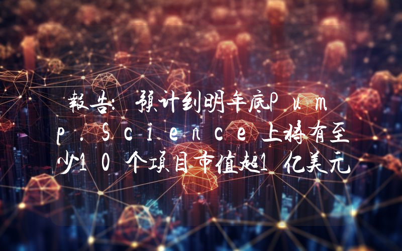 报告:预计到明年底Pump.Science上将有至少10个项目市值超1亿美元