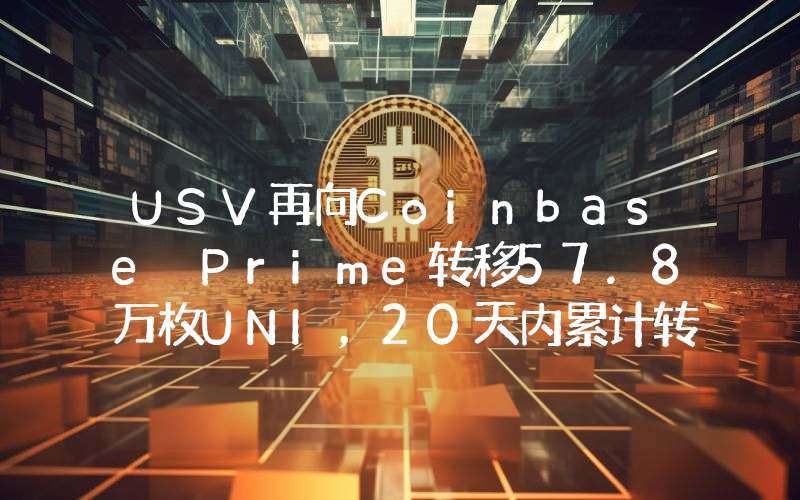 USV再向Coinbase Prime转移57.8万枚UNI,20天内累计转入超350万枚