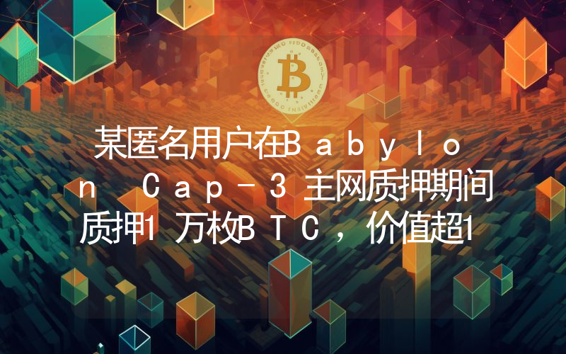 某匿名用户在Babylon Cap-3主网质押期间质押1万枚BTC,价值超10亿美元
