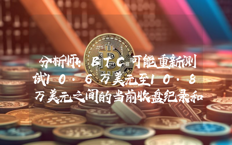 分析师:BTC可能重新测试10.6万美元至10.8万美元之间的当前收盘纪录和盘中纪录
