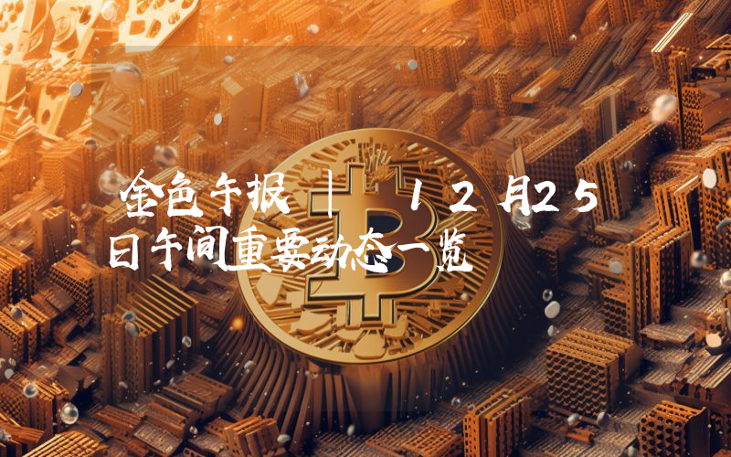 金色午报 | 12月25日午间重要动态一览