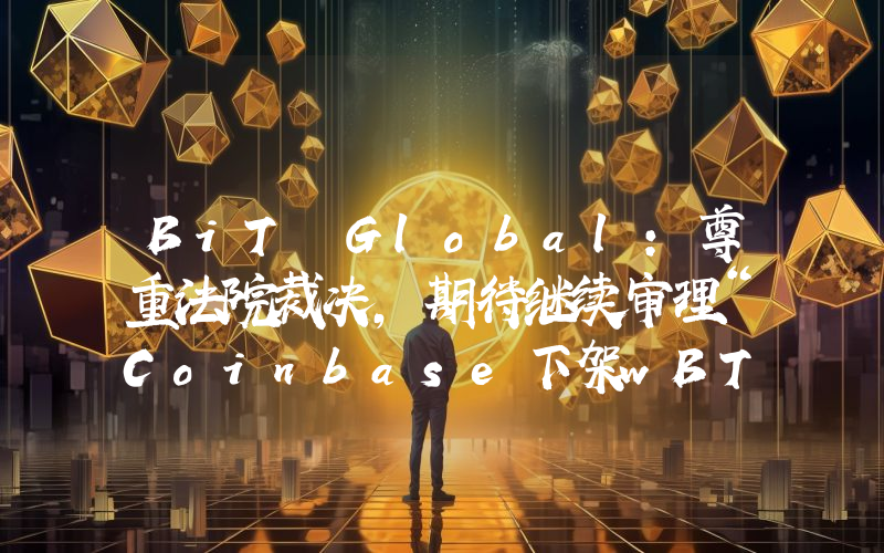 BiT Global:尊重法院裁决,期待继续审理“Coinbase下架wBTC”诉讼