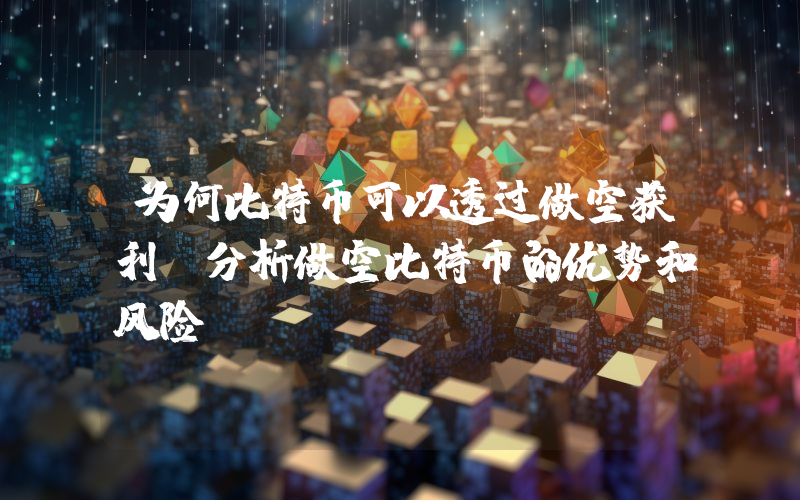 为何比特币可以透过做空获利？分析做空比特币的优势和风险