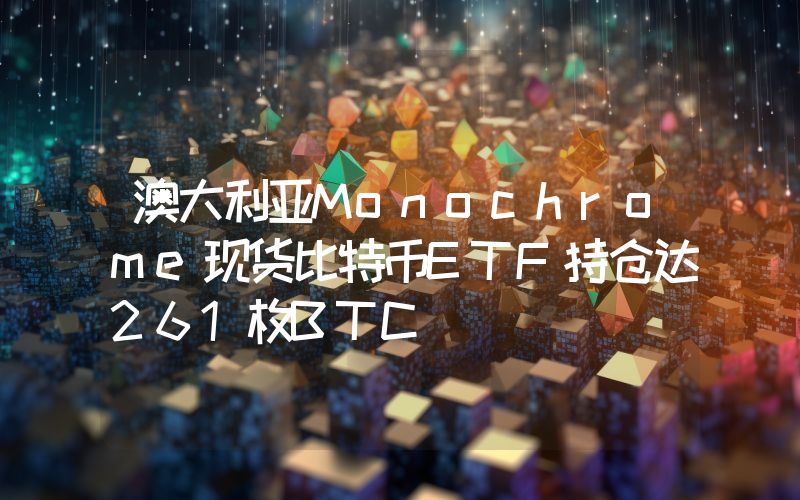 澳大利亚Monochrome现货比特币ETF持仓达261枚BTC