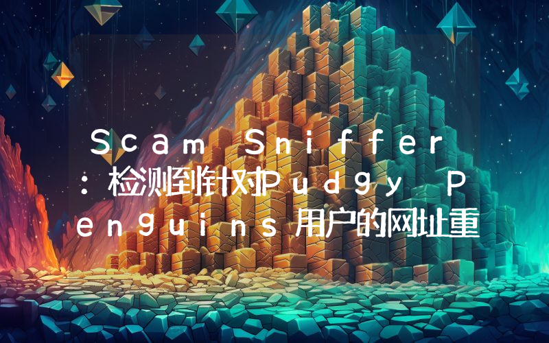 Scam Sniffer:检测到针对Pudgy Penguins用户的网址重定向攻击