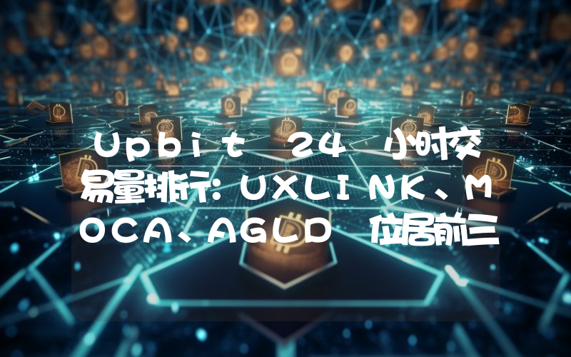 Upbit 24 小时交易量排行:UXLINK、MOCA、AGLD 位居前三