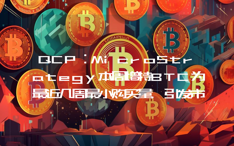 QCP:MicroStrategy本周增持BTC为最近几周最小购买量,引发市场质疑