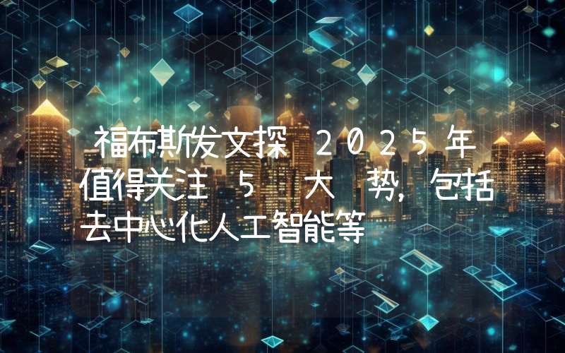 福布斯发文探讨2025年值得关注 5 大趋势,包括去中心化人工智能等